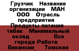 Грузчик › Название организации ­ МАН, ООО › Отрасль предприятия ­ Продукты питания, табак › Минимальный оклад ­ 20 500 - Все города Работа » Вакансии   . Томская обл.,Томск г.